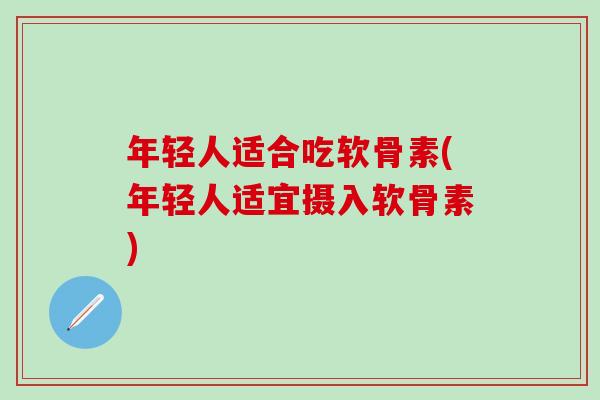年轻人适合吃软骨素(年轻人适宜摄入软骨素)