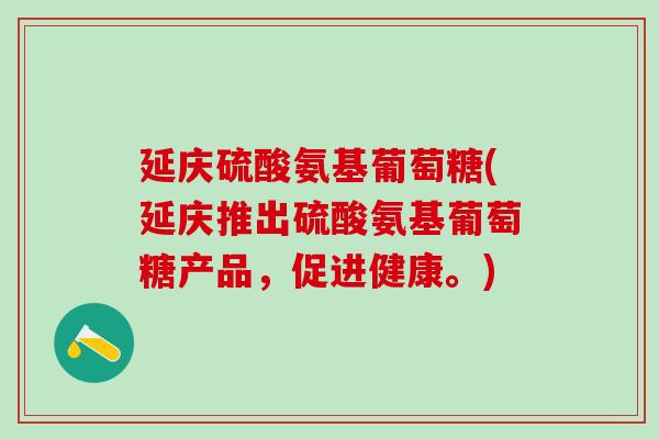 延庆硫酸氨基葡萄糖(延庆推出硫酸氨基葡萄糖产品，促进健康。)