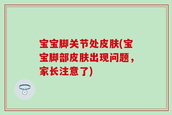 宝宝脚关节处(宝宝脚部出现问题,家长注意了) 宝宝脚关节处(宝宝脚部出现问题,家长注意了)