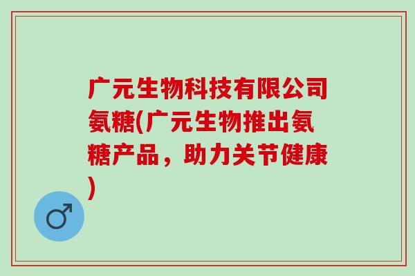 广元生物科技有限公司氨糖(广元生物推出氨糖产品，助力关节健康)