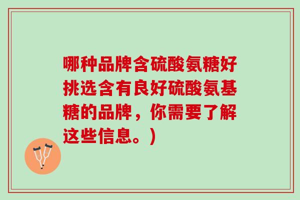 哪种品牌含硫酸氨糖好挑选含有良好硫酸氨基糖的品牌,你需要了解这些信息。) 哪种品牌含硫酸氨糖好挑选含有良好硫酸氨基糖的品牌,你需要了解这些信息。)