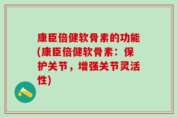 康臣倍健软骨素的功能(康臣倍健软骨素：保护关节，增强关节灵活性)