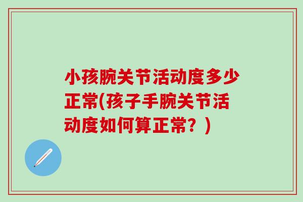 小孩腕关节活动度多少正常(孩子手腕关节活动度如何算正常？)