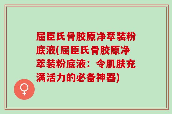 屈臣氏骨胶原净萃装粉底液(屈臣氏骨胶原净萃装粉底液：令充满活力的必备神器)