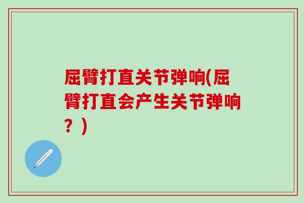 屈臂打直关节弹响(屈臂打直会产生关节弹响？)