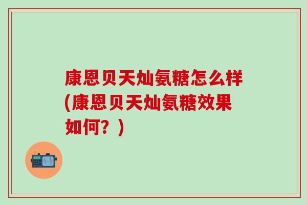 康恩贝天灿氨糖怎么样(康恩贝天灿氨糖效果如何?) 康恩贝天灿氨糖怎么样(康恩贝天灿氨糖效果如何?)