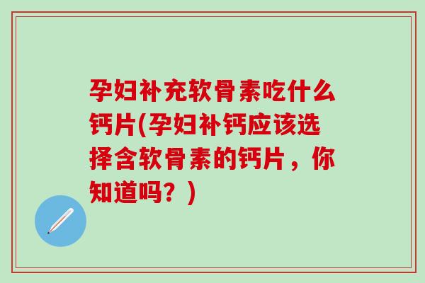 孕妇补充软骨素吃什么钙片(孕妇补钙应该选择含软骨素的钙片，你知道吗？)