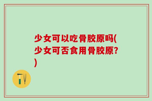 少女可以吃骨胶原吗(少女可否食用骨胶原？)