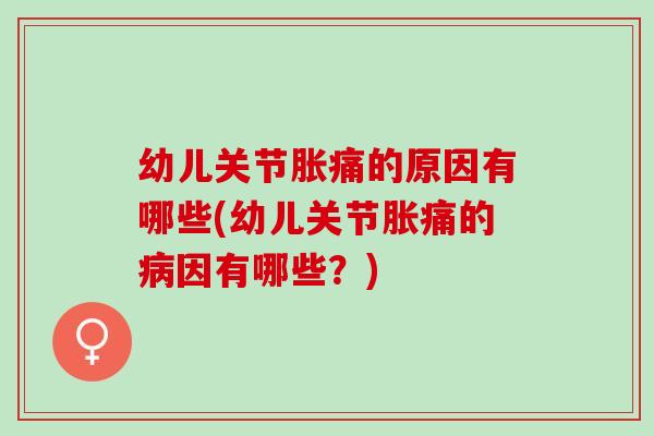 幼儿关节胀痛的原因有哪些(幼儿关节胀痛的病因有哪些？)
