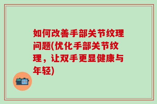 如何改善手部关节纹理问题(优化手部关节纹理，让双手更显健康与年轻)
