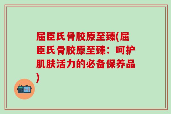 屈臣氏骨胶原至臻(屈臣氏骨胶原至臻：呵护肌肤活力的必备保养品)