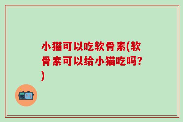 小猫可以吃软骨素(软骨素可以给小猫吃吗？)