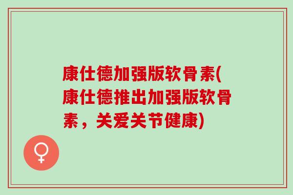 康仕德加强版软骨素(康仕德推出加强版软骨素,关爱关节健康) 康仕德加强版软骨素(康仕德推出加强版软骨素,关爱关节健康)