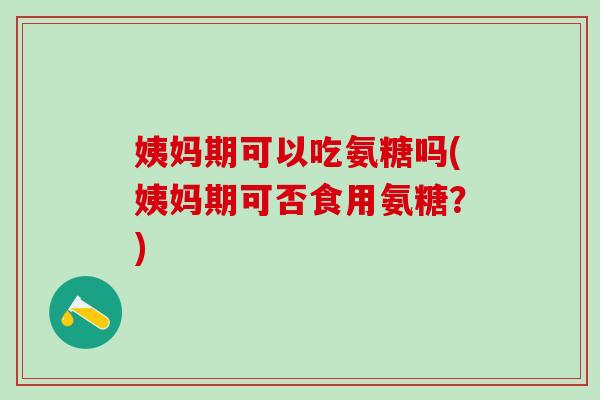 姨妈期可以吃氨糖吗(姨妈期可否食用氨糖？)