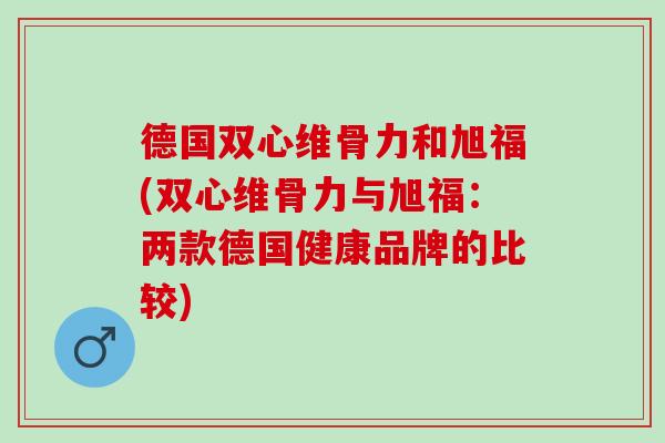 德国双心维骨力和旭福(双心维骨力与旭福：两款德国健康品牌的比较)