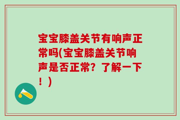 宝宝膝盖关节有响声正常吗(宝宝膝盖关节响声是否正常？了解一下！)