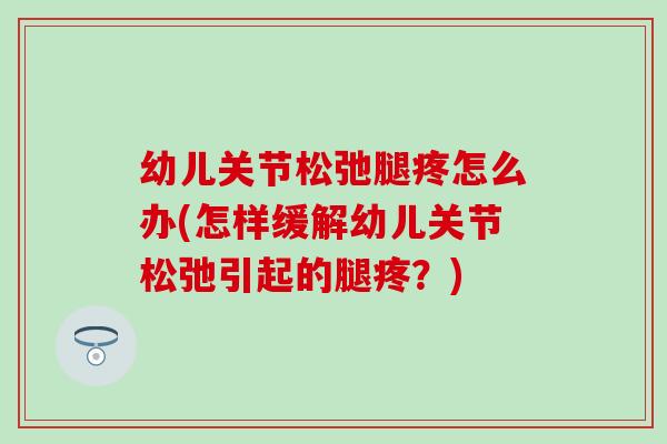 幼儿关节松弛腿疼怎么办(怎样缓解幼儿关节松弛引起的腿疼?) 幼儿关节松弛腿疼怎么办(怎样缓解幼儿关节松弛引起的腿疼?)