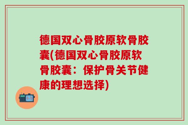 德国双心骨胶原软骨胶囊(德国双心骨胶原软骨胶囊：保护骨关节健康的理想选择)