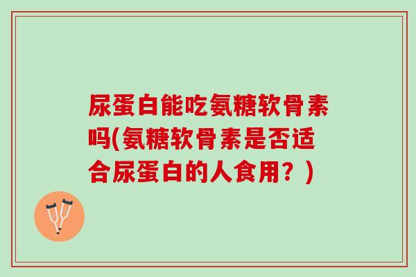 尿蛋白能吃氨糖软骨素吗(氨糖软骨素是否适合尿蛋白的人食用？)