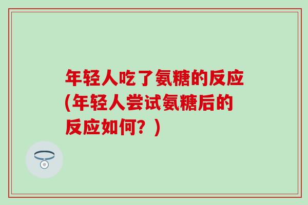 年轻人吃了氨糖的反应(年轻人尝试氨糖后的反应如何?) 年轻人吃了氨糖的反应(年轻人尝试氨糖后的反应如何?)