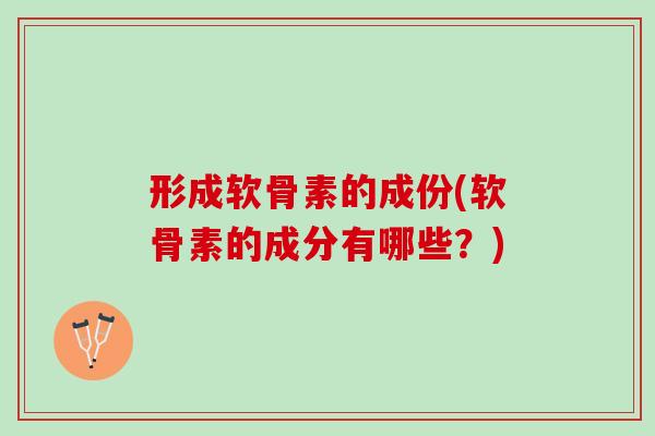 形成软骨素的成份(软骨素的成分有哪些？)