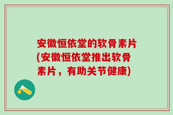 安徽恒依堂的软骨素片(安徽恒依堂推出软骨素片，有助关节健康)