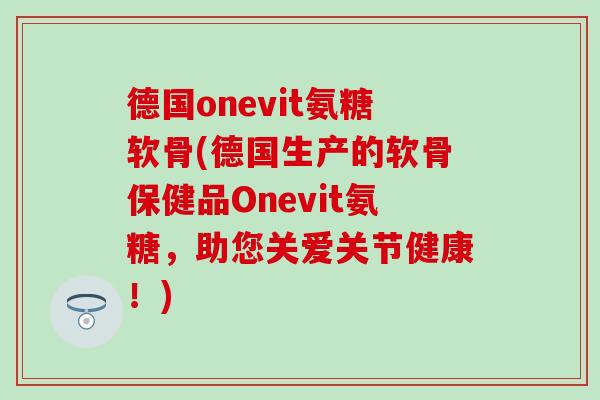 德国onevit氨糖软骨(德国生产的软骨保健品Onevit氨糖，助您关爱关节健康！)