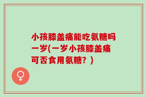 小孩膝盖痛能吃氨糖吗一岁(一岁小孩膝盖痛可否食用氨糖？)