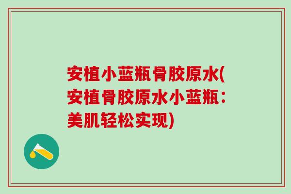 安植小蓝瓶骨胶原水(安植骨胶原水小蓝瓶:美肌轻松实现) 安植小蓝瓶骨胶原水(安植骨胶原水小蓝瓶:美肌轻松实现)