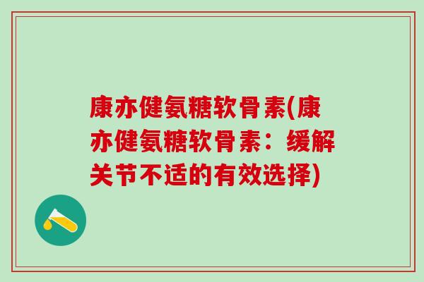 康亦健氨糖软骨素(康亦健氨糖软骨素：缓解关节不适的有效选择)
