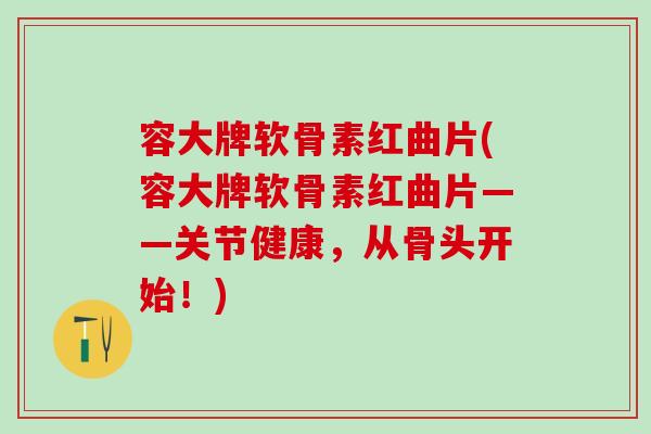 容大牌软骨素红曲片(容大牌软骨素红曲片——关节健康，从骨头开始！)