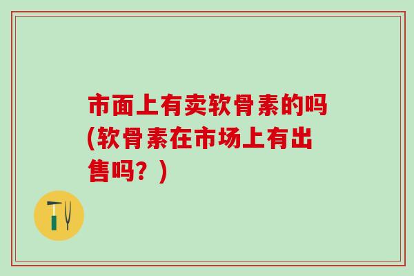 市面上有卖软骨素的吗(软骨素在市场上有出售吗?) 市面上有卖软骨素的吗(软骨素在市场上有出售吗?)