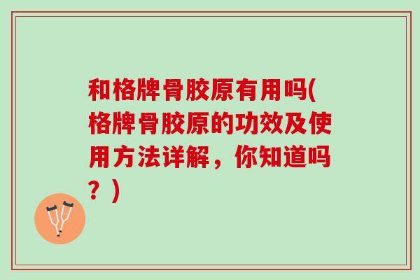 和格牌骨胶原有用吗(格牌骨胶原的功效及使用方法详解，你知道吗？)