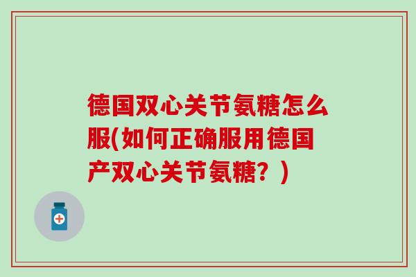 德国双心关节氨糖怎么服(如何正确服用德国产双心关节氨糖？)