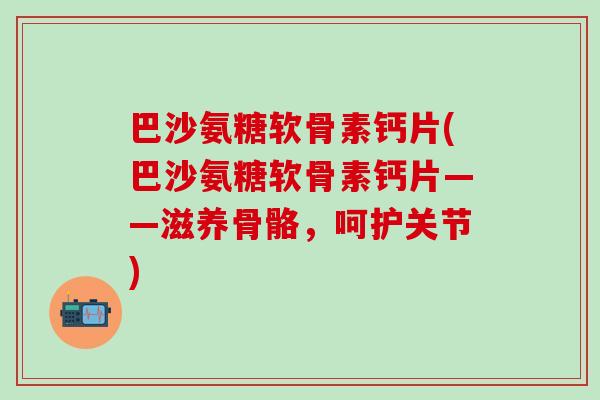 巴沙氨糖软骨素钙片(巴沙氨糖软骨素钙片——滋养骨骼，呵护关节)