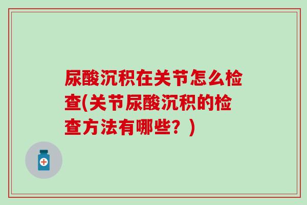 尿酸沉积在关节怎么检查(关节尿酸沉积的检查方法有哪些？)