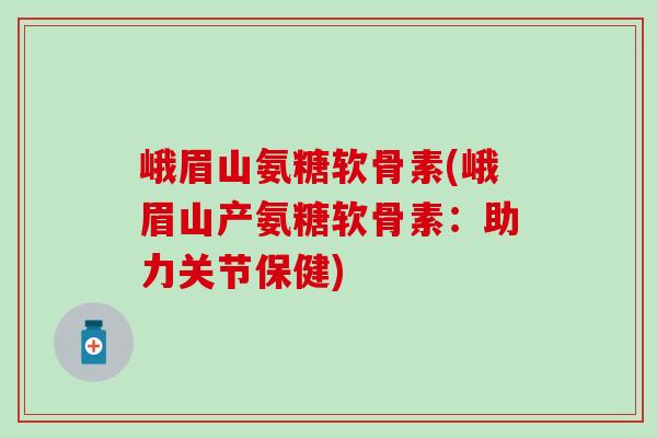 峨眉山氨糖软骨素(峨眉山产氨糖软骨素:助力关节保健) 峨眉山氨糖软骨素(峨眉山产氨糖软骨素:助力关节保健)