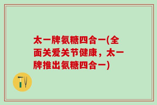 太一牌氨糖四合一(全面关爱关节健康，太一牌推出氨糖四合一)