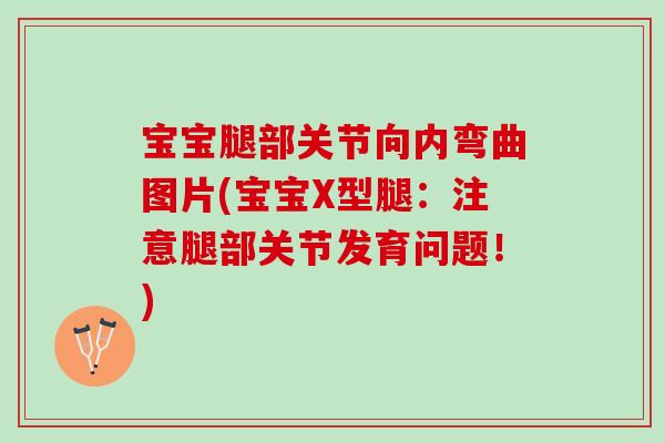 宝宝腿部关节向内弯曲图片(宝宝X型腿：注意腿部关节发育问题！)