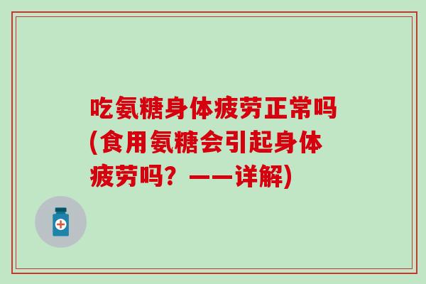 吃氨糖身体疲劳正常吗(食用氨糖会引起身体疲劳吗？——详解)