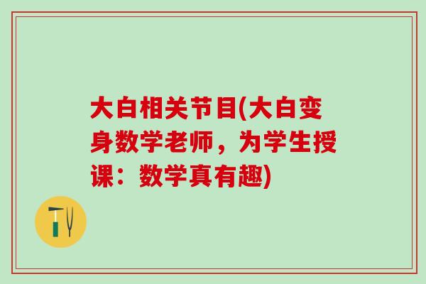 大白相关节目(大白变身数学老师，为学生授课：数学真有趣)