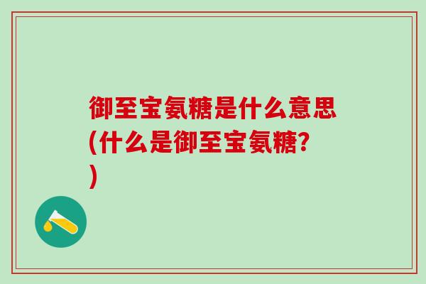 御至宝氨糖是什么意思(什么是御至宝氨糖？)