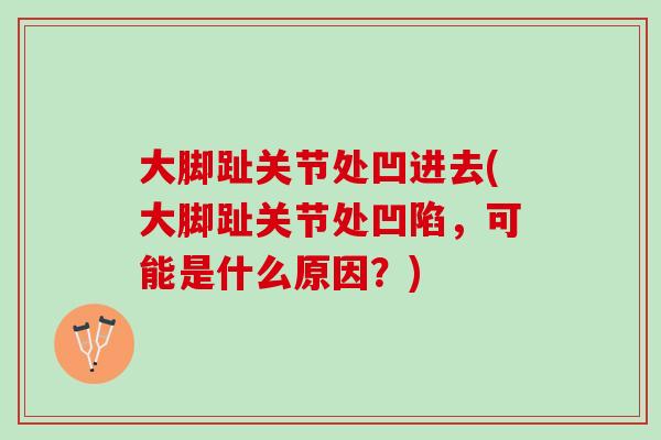 大脚趾关节处凹进去(大脚趾关节处凹陷,可能是什么原因?) 大脚趾关节处凹进去(大脚趾关节处凹陷,可能是什么原因?)