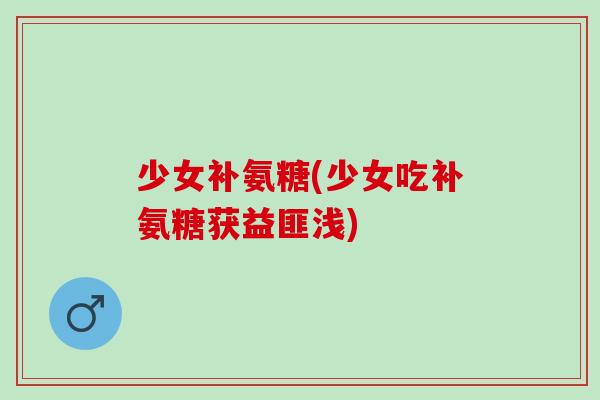 少女补氨糖(少女吃补氨糖获益匪浅)