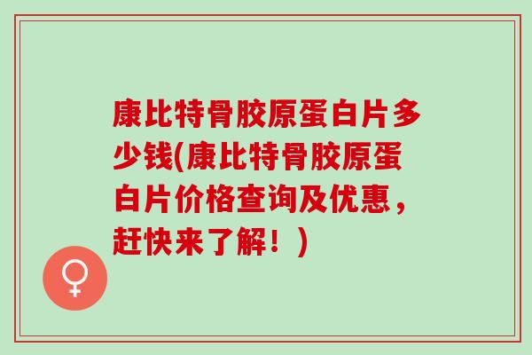 康比特骨胶原蛋白片多少钱(康比特骨胶原蛋白片价格查询及优惠,赶快来了解!) 康比特骨胶原蛋白片多少钱(康比特骨胶原蛋白片价格查询及优惠,赶快来了解!)