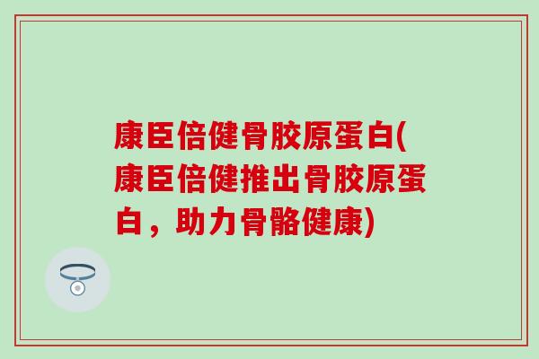 康臣倍健骨胶原蛋白(康臣倍健推出骨胶原蛋白，助力骨骼健康)
