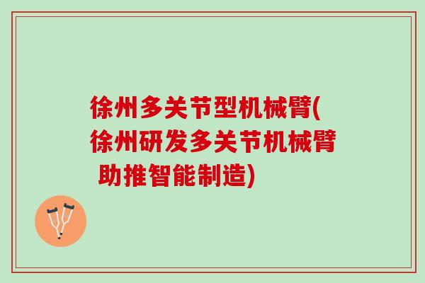 徐州多关节型机械臂(徐州研发多关节机械臂 助推智能制造)
