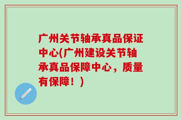 广州关节轴承真品保证中心(广州建设关节轴承真品保障中心，质量有保障！)