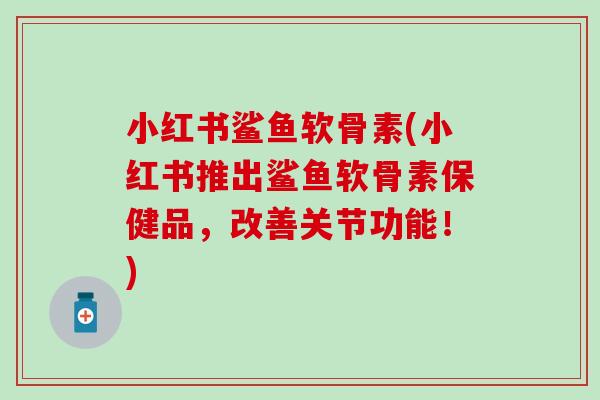 小红书鲨鱼软骨素(小红书推出鲨鱼软骨素保健品，改善关节功能！)