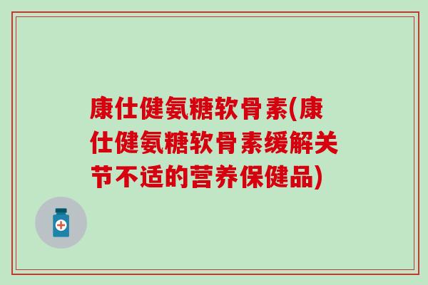 康仕健氨糖软骨素(康仕健氨糖软骨素缓解关节不适的营养保健品) 康仕健氨糖软骨素(康仕健氨糖软骨素缓解关节不适的营养保健品)